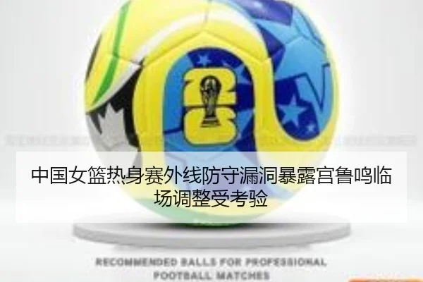 中国女篮热身赛外线防守漏洞暴露宫鲁鸣临场调整受考验