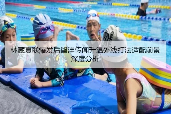 林葳夏联爆发后留洋传闻升温外线打法适配前景深度分析