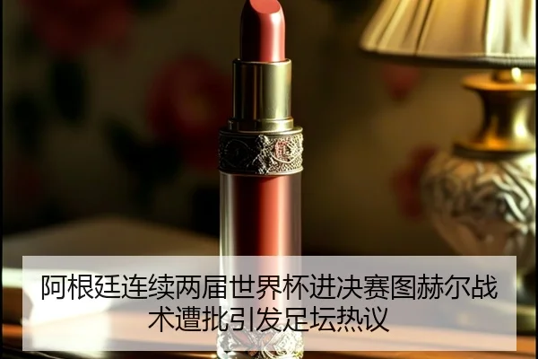 阿根廷连续两届世界杯进决赛图赫尔战术遭批引发足坛热议