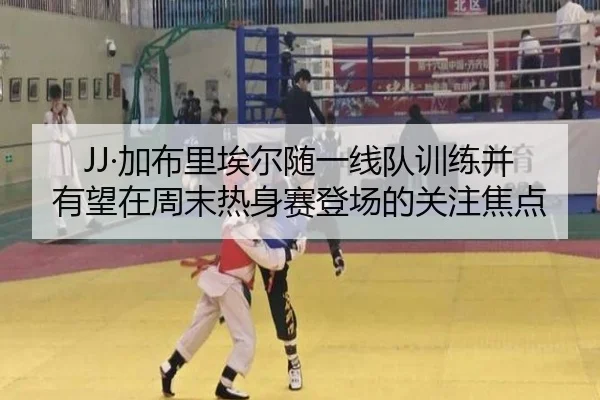 JJ·加布里埃尔随一线队训练并有望在周末热身赛登场的关注焦点