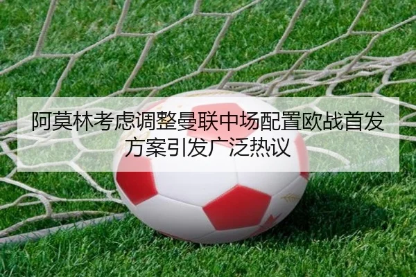 阿莫林考虑调整曼联中场配置欧战首发方案引发广泛热议